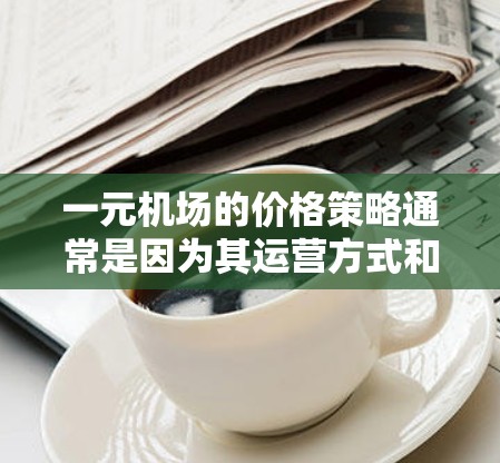 一元机场的价格策略通常是因为其运营方式和管理效率的优化。以下是对这一原则的详细解释