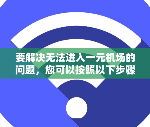 要解决无法进入一元机场的问题,您可以按照以下步骤进行 要解决无法进入一元机场的问题,您可以按照以下步骤进行