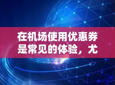 在机场使用优惠券是常见的体验，尤其是有优惠券的地区。以下是一元机场优惠券的正确领券流程，分为学生和非学生两种情况