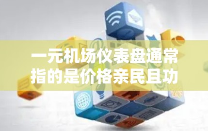 一元机场仪表盘通常指的是价格亲民且功能全面的机场设备,通常用于机场的管理、交通和服务。以下是一些常见的机场仪表盘配置 一元机场仪表盘通常指的是价格亲民且功能全面的机场设备,通常用于机场的管理、交通和服务。以下是一些常见的机场仪表盘配置
