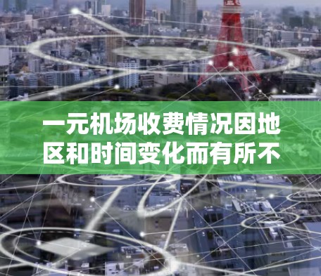 一元机场收费情况因地区和时间变化而有所不同,通常机场会根据市场需求和运营需要决定收费政策。以下是一些常见的收费情况和背景 一元机场收费情况因地区和时间变化而有所不同,通常机场会根据市场需求和运营需要决定收费政策。以下是一些常见的收费情况和背景