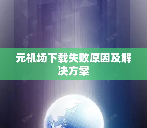 元机场下载失败原因及解决方案 元机场下载失败原因及解决方案