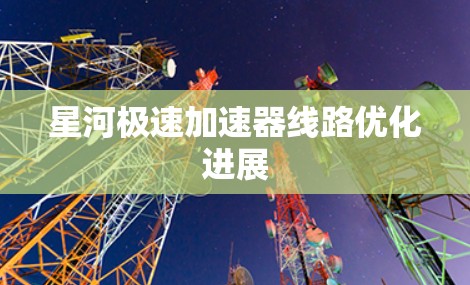 星河极速加速器线路优化进展