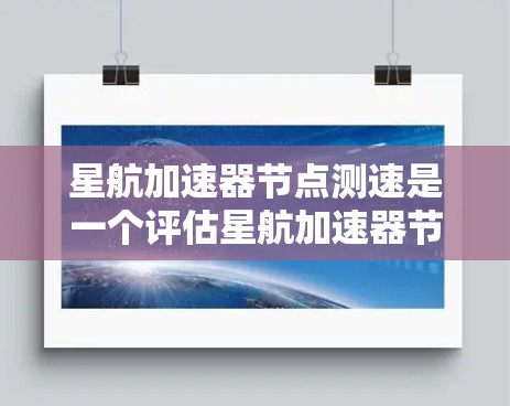 星航加速器节点测速是一个评估星航加速器节点性能的重要手段，旨在通过测试节点的运行速度、资源消耗和网络连接情况等，帮助管理员优化和升级节点，提升星系轨道计算的效率和性能。以下是详细的步骤和内容
