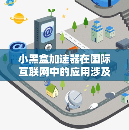 小黑盒加速器在国际互联网中的应用涉及多个技术领域，以下是其详细的应用和相关信息