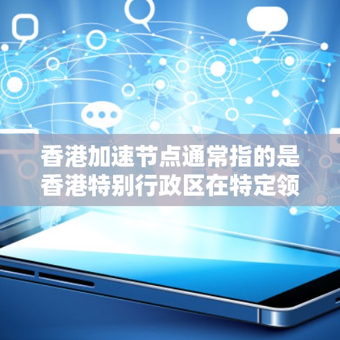 香港加速节点通常指的是香港特别行政区在特定领域或行业的快速发展和政策支持下，推动相关产业和创新项目加速发展。以下是一些可能涉及的加速节点