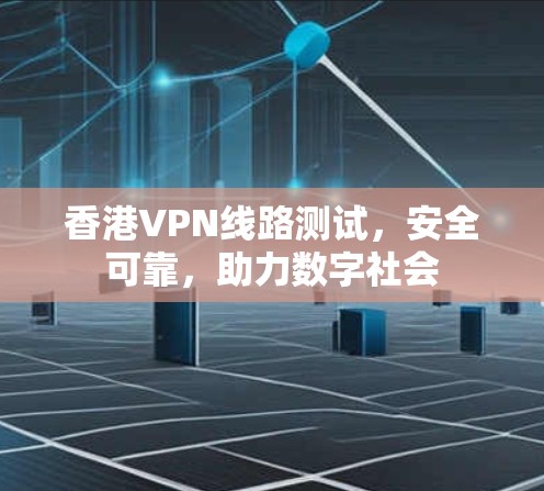 香港VPN线路测试，安全可靠，助力数字社会