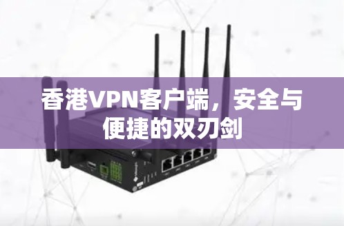 香港VPN客户端，安全与便捷的双刃剑