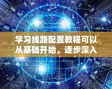 学习线路配置教程可以从基础开始，逐步深入。以下是详细的步骤指南
