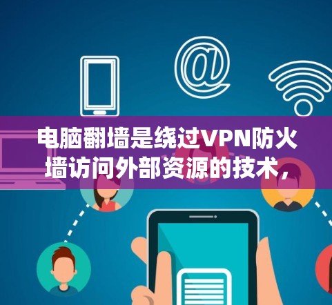 电脑翻墙是绕过VPN防火墙访问外部资源的技术，解决电脑翻墙问题需要综合考虑防火墙配置、软件安装、端口设置和电脑安全等多方面因素。以下是逐步指南