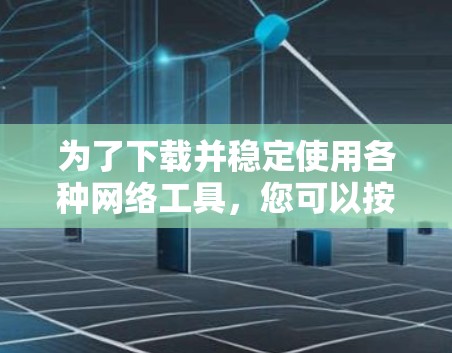 为了下载并稳定使用各种网络工具，您可以按照以下步骤进行