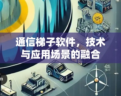 通信梯子软件，技术与应用场景的融合