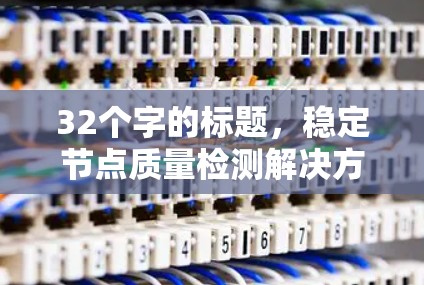 32个字的标题，稳定节点质量检测解决方案