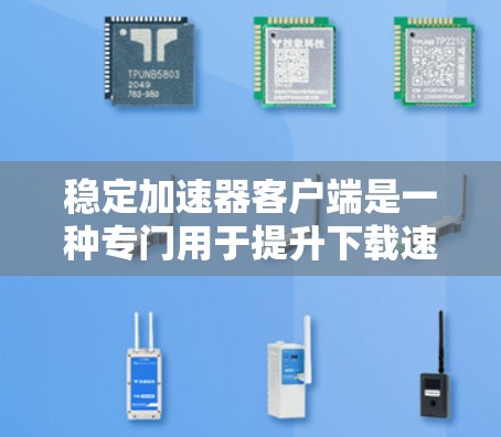 稳定加速器客户端是一种专门用于提升下载速度的工具，通常与服务器或网络服务相关。以下是关于稳定加速器客户端的详细信息