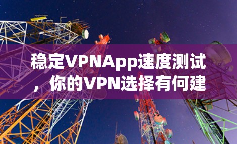 稳定VPNApp速度测试，你的VPN选择有何建议？
