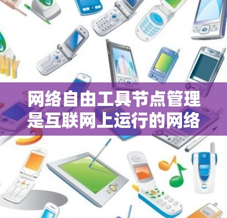 网络自由工具节点管理是互联网上运行的网络资源管理工具，涉及资源分配、配置、监控和安全等多方面。以下是对该领域的一些详细说明