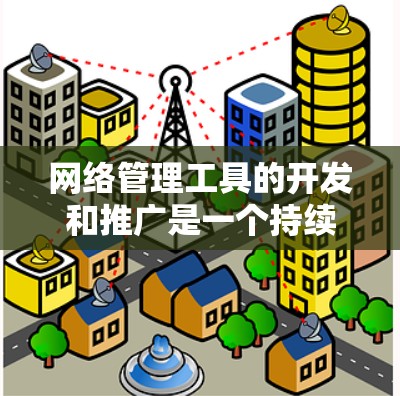 网络管理工具的开发和推广是一个持续的过程，随着技术的进步和用户需求的多样化，越来越多的用户希望能够在手机或平板上实现对网络的全面管理。以下是一些可能的网络管理工具及其特点，供您参考