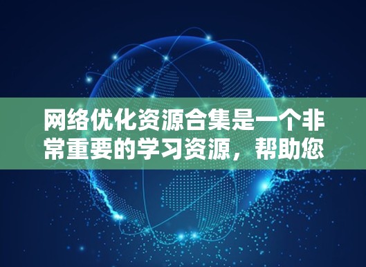 网络优化资源合集是一个非常重要的学习资源，帮助您提升网络运营效率。以下是一些推荐的网络优化资源和方法，涵盖基础、深入优化、技术工具、案例分析等多个方面