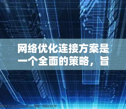 网络优化连接方案是一个全面的策略，旨在提升网络性能、增强安全性、优化连接稳定性并降低成本。以下是一个详细的网络优化连接方案