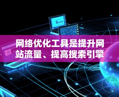 网络优化工具是提升网站流量、提高搜索引擎排名的重要手段，但每个工具的特点和功能可能有所不同。以下是一些常见的网络优化工具及其真实体验