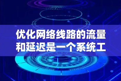 优化网络线路的流量和延迟是一个系统工程,涉及多个方面和步骤。以下是一个有条理的优化计划,帮助您有效提升网络性能 优化网络线路的流量和延迟是一个系统工程,涉及多个方面和步骤。以下是一个有条理的优化计划,帮助您有效提升网络性能