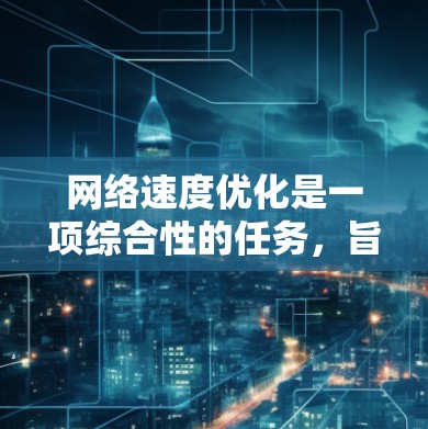 网络速度优化是一项综合性的任务，旨在提高网络传输效率并减少延迟。以下是对网络速度优化的详细分析和总结