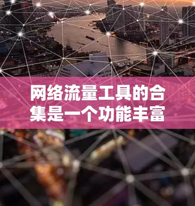 网络流量工具的合集是一个功能丰富且多样化的集合，涵盖了多种工具类型，适合不同用户的需求。以下是一些常用的网络流量工具合集，涵盖软件、移动设备、API和自动化工具，每个工具都有其独特的用途和适用场景