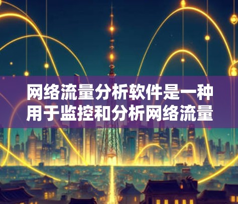 网络流量分析软件是一种用于监控和分析网络流量的工具，帮助用户了解网络的流量特征、模式、趋势和异常情况。以下是关于这些软件的详细分析