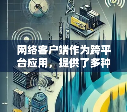 网络客户端作为跨平台应用,提供了多种选择,根据你的需求和使用习惯,以下是一些推荐 网络客户端作为跨平台应用,提供了多种选择,根据你的需求和使用习惯,以下是一些推荐