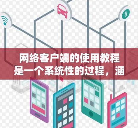 网络客户端的使用教程是一个系统性的过程，涵盖了从安装到高级操作的各个方面。以下是一个逐步指南，帮助您理解和掌握网络客户端的使用