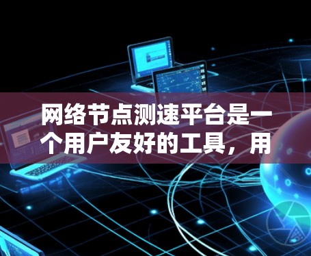 网络节点测速平台是一个用户友好的工具，用于测试网络带宽，帮助用户优化网络性能。以下是对该平台的详细总结