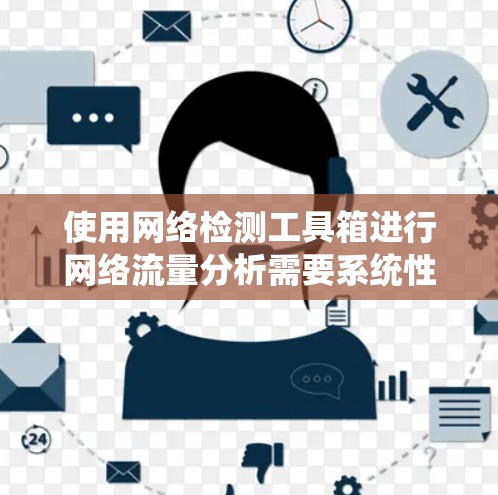 使用网络检测工具箱进行网络流量分析需要系统性的学习和实践。以下是一个分步指南，帮助您更好地理解和应用工具箱功能