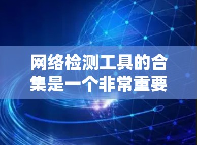 网络检测工具的合集是一个非常重要的资源，可以帮助用户全面了解和使用网络保护和安全工具。以下是一些常用的网络检测工具合集，可以根据具体需求选择合适的工具