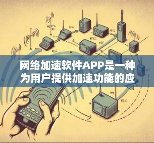 网络加速软件APP是一种为用户提供加速功能的应用程序，适用于不同网络环境下的网络访问。以下是对这些软件的全面了解
