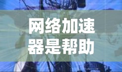 网络加速器是帮助用户更快连接互联网的工具，选择合适的加速器需要综合考虑多个因素。以下是详细的评估指南，帮助你做出明智的选择