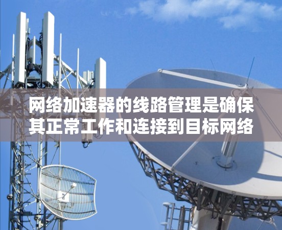 网络加速器的线路管理是确保其正常工作和连接到目标网络的重要步骤。以下是一个详细的网络加速器线路管理步骤指南