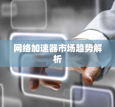 网络加速器市场趋势解析