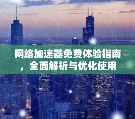 网络加速器免费体验指南，全面解析与优化使用
