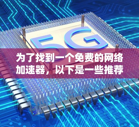 为了找到一个免费的网络加速器，以下是一些推荐的选择，每个工具都有其独特的优势和适用场景