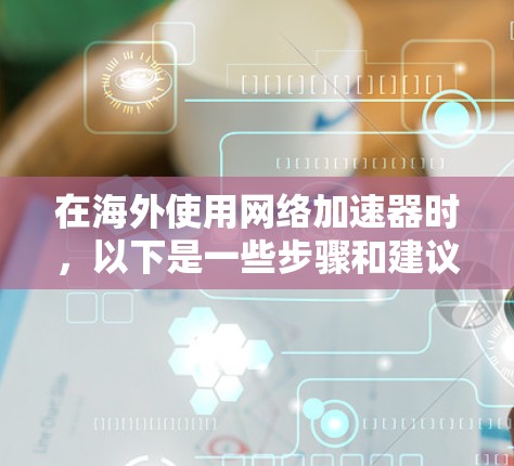 在海外使用网络加速器时，以下是一些步骤和建议，帮助你更好地选择和使用