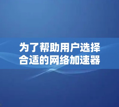 为了帮助用户选择合适的网络加速器和VPN工具，以下是一个分步的推荐过程和推荐列表，涵盖不同需求场景