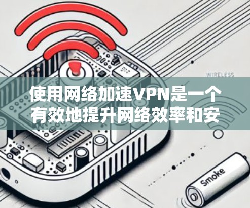 使用网络加速VPN是一个有效地提升网络效率和安全性的技术，建议按照以下步骤进行