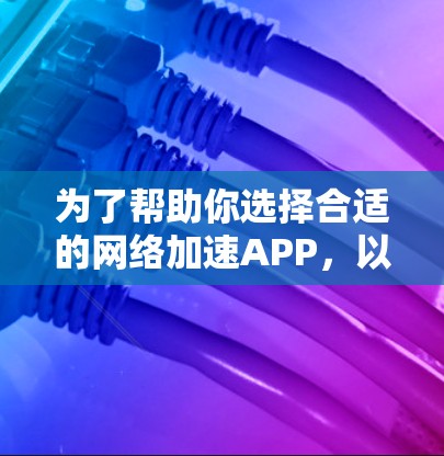 为了帮助你选择合适的网络加速APP，以下是详细的步骤指南