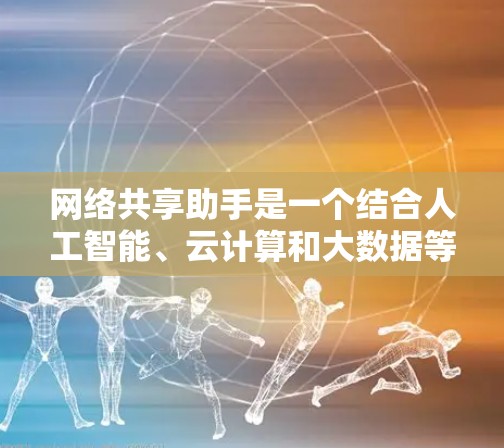 网络共享助手是一个结合人工智能、云计算和大数据等技术的智能工具，旨在为用户提供一种全新的协作模式。它通过整合这些技术，提供智能支持，帮助用户解决工作、学习和生活中的问题。以下是网络共享助手的详细信息