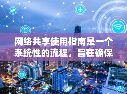 网络共享使用指南是一个系统性的流程，旨在确保不同用户能同时使用共享资源。以下是一个详细的指南，涵盖从设备配置到安全管理的各个方面