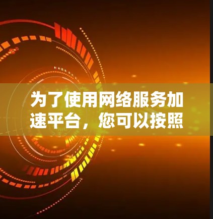 为了使用网络服务加速平台,您可以按照以下步骤进行 为了使用网络服务加速平台,您可以按照以下步骤进行