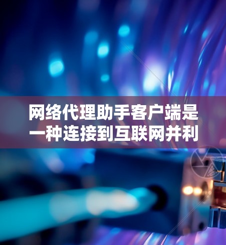 网络代理助手客户端是一种连接到互联网并利用人工智能技术的智能工具，旨在辅助用户高效地进行搜索、文件处理和信息获取。以下是对该客户端的详细介绍