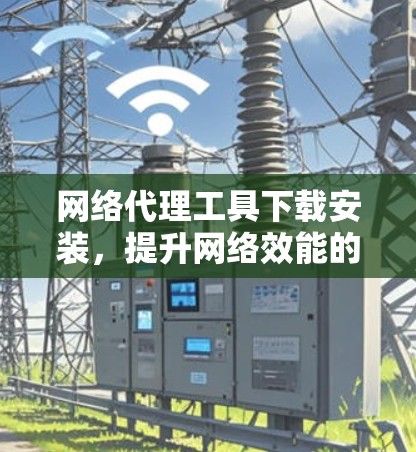 网络代理工具下载安装，提升网络效能的智慧之选