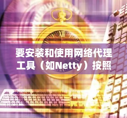 要安装和使用网络代理工具(如Netty)按照以下步骤进行 要安装和使用网络代理工具(如Netty)按照以下步骤进行