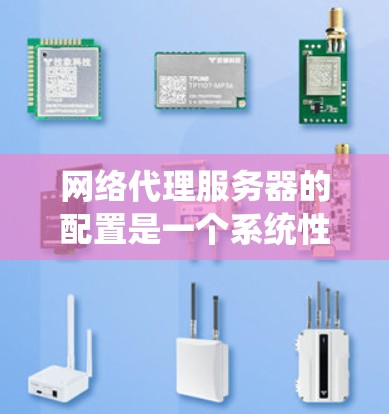 网络代理服务器的配置是一个系统性的过程，涉及多个步骤和工具的使用。以下是一步步的指南